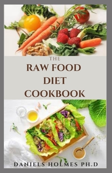 THE RAW FOOD DIET COOKBOOK: Delicious Recipes And Everything You Need To Know From Transitioning and Following This New Diet Trend