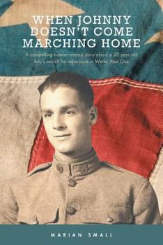 When Johnny Doesn't Come Marching Home: A Compelling Human Interest Story About a 20 Year Old Boy's Search for Adventure in World War One