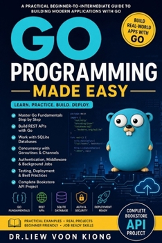 Go Programming Made Easy: Build Fast Back-End Applications, REST APIs, CLIs, Concurrency Projects, and Cloud-Ready Services with Go
