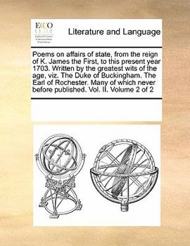 Poems on affairs of state, from the reign of K. James the First, to this present year 1703. Written by the greatest wits of the age, ... Many of which never before publish'd. Vol. II. Volume 2 of 2