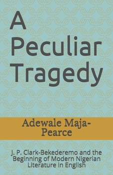 Paperback A Peculiar Tragedy: J. P. Clark-Bekederemo and the Beginning of Modern Nigerian Literature in English Book