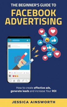 Paperback The Beginner's Guide to Facebook Advertising: How to Create Effective Ads, Generate Leads and Increase Your ROI Book