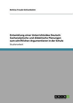 Entwicklung einer Unterrichtsidee Deutsch: Sachanalytische und didaktische Planungen zum schriftlichen Argumentieren in der Schule