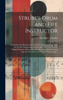 Hardcover Strube's Drum and Fife Instructor: Containing the Rudimental Principles of Drumbeating, Scale for the Fife, Rudiments of Music and a New and Entirely Book