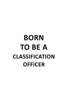 Born To Be A Classification Officer: Funny Classification Officer Notebook, Journal Gift, Diary, Doodle Gift or Notebook | 6 x 9 Compact Size- 109 Blank Lined Pages