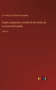 Hardcover Origen, progresos y estado de las rentas de la corona de España: Tomo 3 [Spanish] Book