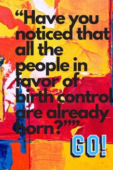 “Have you noticed that all the people in favor of birth control are already born?”: Christmas gift, Motivational Notebook,  Journal, Diary (110 Pages, Blank, 6 x 9)