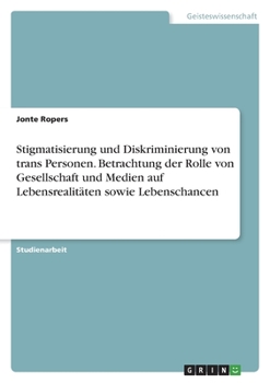 Stigmatisierung und Diskriminierung von trans Personen. Betrachtung der Rolle von Gesellschaft und Medien auf Lebensrealitäten sowie Lebenschancen (German Edition)