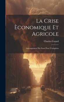 Hardcover La Crise Èconomique Et Agricole: Aménagement Des Eaux Pour L'irrigation [French] Book