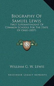 Biography Of Samuel Lewis: First Superintendent Of Common Schools For The State Of Ohio