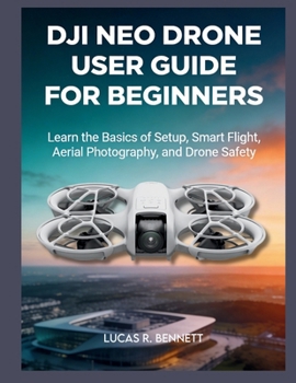 DJI NEO DRONE USER GUIDE FOR BEGINNERS: learn the basics of setup, smart flight, aerial photography and drone safety