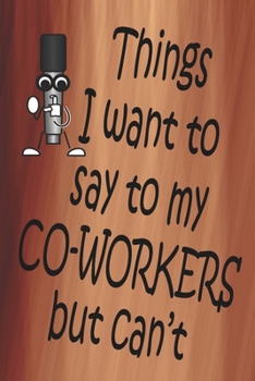 Things I Want To Say To My Co-Workers But Can't: 100 CREAM COLORED INTERIOR Pages. 6 x 9 Lined Journal or Notebook, Sarcastic and Funny Gag Gift.