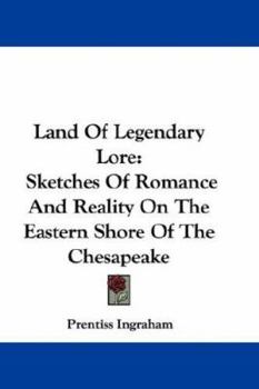 Land Of Legendary Lore: Sketches Of Romance And Reality On The Eastern Shore Of The Chesapeake