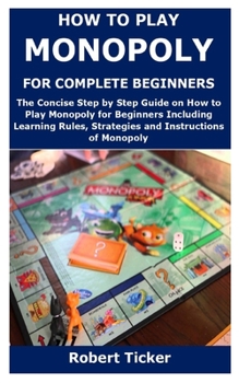 Paperback How to Play Monopoly for Complete Beginners: The Concise Step by Step Guide on How to Play Monopoly for Beginners Including Learning Rules, Strategies Book