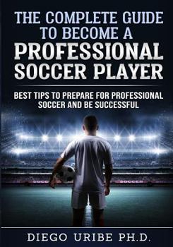 Paperback The Complete Guide to Become a Professional Soccer Player: Best Tips to Prepare for Professional Soccer and Be Successful Book