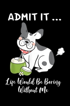 Paperback Admit It ... Life Would Be Boring Without Me: Admit It Life Would Be Boring Without Me Frenchie Dog Journal/Notebook Blank Lined Ruled 6x9 100 Pages Book