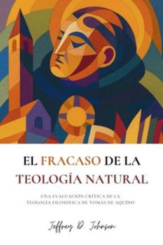 El fracaso de la teología natural: Una evaluación crítica de la teología filosófica de Tomás de Aquino (Spanish Edition)