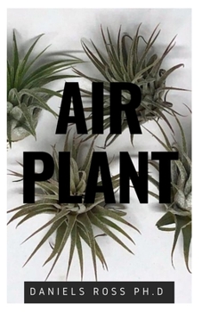 AIR PLANT: Everything You Need About Air plants : Understanding, Growing,Dispplaying,Uses and Care