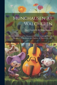 Munchausen at Walcheren: Or, a Continuation of the Renowned Baron's Surprising Travels, Adventures, Expeditions and Exploits, at Walcheren ... &c