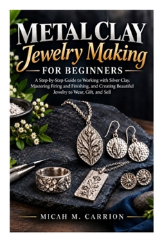 Metal Clay Jewelry Making for Beginners: A Step-by-Step Guide to Working with Silver Clay, Mastering Firing and Finishing, and Creating Beautiful Jewelry to Wear, Gift, and Sell