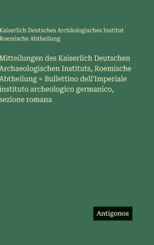 Mitteilungen des Kaiserlich Deutschen Archaeologischen Instituts, Roemische Abtheilung = Bullettino dell'Imperiale instituto archeologico germanico, s