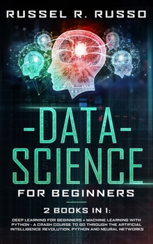 Data Science for Beginners: 2 books in 1: Deep Learning for Beginners + Machine Learning with Python - A Crash Course to Go Through the Artificial Intelligence Revolution, Python and Neural Networks