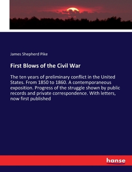 First Blows of the Civil War: The ten years of preliminary conflict in the United States. From 1850 to 1860. A contemporaneous exposition. Progress of ... With letters, now first published