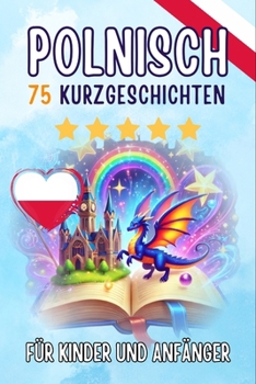 Zweisprachige Kurzgeschichten auf Deutsch und Polnisch: 75 zauberhafte Geschichten zum Polnischlernen für Deutsche - mit Vokabelübungen und einfachen Wörtern für Anfänger (German Edition)