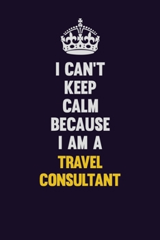 I Can't Keep Calm Because I Am A Travel Consultant: Motivational and inspirational career blank lined gift notebook with matte finish