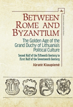 Hardcover Between Rome and Byzantium: The Golden Age of the Grand Duchy of Lithuania's Political Culture. Second Half of the Fifteenth Century to First Half of Book