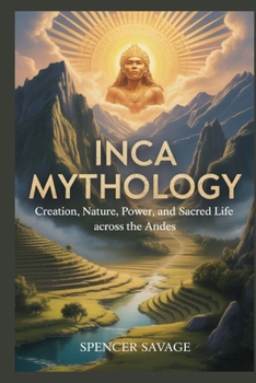 INCA MYTHOLOGY: Creation, Nature, Power, and Sacred Life Across the Andes