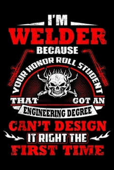 I'm Welder Because Your Honor Roll Student That Got An engineering degree can't design it right the first time: I'm Welder Because Your Honor Roll ... Blank Lined Ruled 6x9 100 Pages