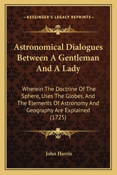 Paperback Astronomical Dialogues Between A Gentleman And A Lady: Wherein The Doctrine Of The Sphere, Uses The Globes, And The Elements Of Astronomy And Geograph Book