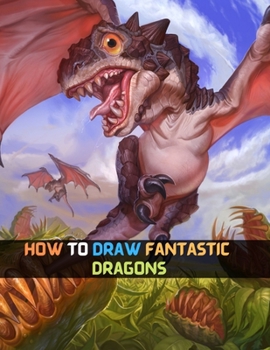 How To Draw Fantastic Dragons: Step By Step Drawing Guide To Learn How To Draw A Fantastic Dragons Body Face Heads Eyes And Flying Dragon For Kids And Beginners