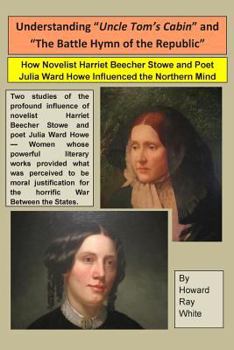 Paperback Understanding "Uncle Tom's Cabin" and "The Battle Hymn of the Republic": How Novelist Harriet Beecher Stowe and Poet Julia Ward Howe Influenced the No Book