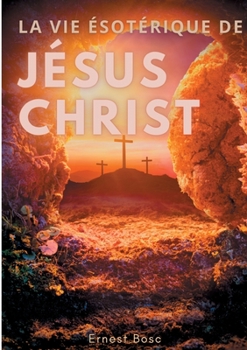 La vie ésotérique de Jésus-Christ : Une lecture théosophique et anthroposophique le la vie de Jésus