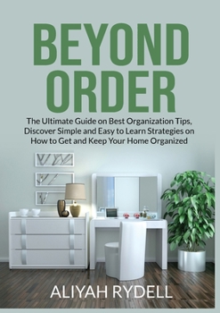 Beyond Order: The Ultimate Guide on Best Organization Tips, Discover Simple and Easy to Learn Strategies on How to Get and Keep Your