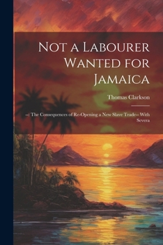 Paperback Not a Labourer Wanted for Jamaica: --: The Consequences of Re-opening a New Slave Trade-- With Severa Book