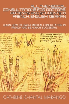 ALL THE MEDICAL CONSULTATIONS FOR DOCTORS, PATIENTS AND STUDENTS IN FRENCH, ENGLISH, GERMAN: LEARN HOW TO LEAD A MEDICAL CONSULTATION IN FRENCH AND BE ALWAYS SUCCESSFUL
