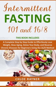 Intermittent Fasting 101 + 16/8: A Complete Step by Step Guide to Effortlessly Lose Weight, Slow Aging, Detox Your Body, and Reverse Chronic Diseases ... the 16/8 Method (Intermittent Fasting Books)