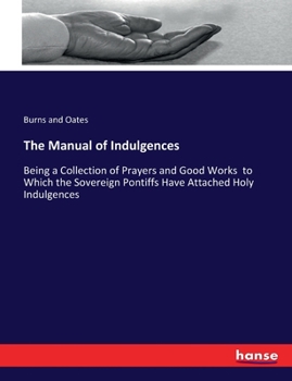 Paperback The Manual of Indulgences: Being a Collection of Prayers and Good Works to Which the Sovereign Pontiffs Have Attached Holy Indulgences Book