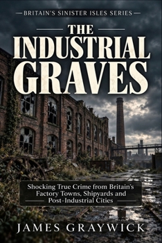The Industrial Graves: Shocking True Crime from Britain's Factory Towns, Shipyards and Post-Industrial Cities (Britain’s Sinister Isles)