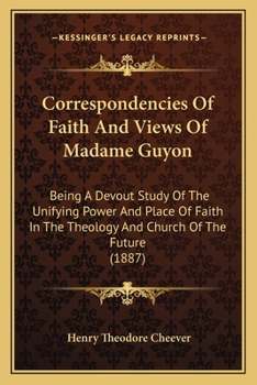 Paperback Correspondencies Of Faith And Views Of Madame Guyon: Being A Devout Study Of The Unifying Power And Place Of Faith In The Theology And Church Of The F Book