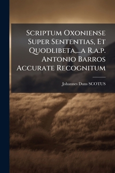 Scriptum Oxoniense Super Sententias, Et Quodlibeta, ...A R.A.P. Antonio Barros Accurate Recognitum