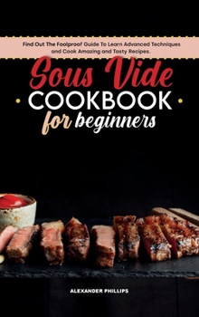 Hardcover Sous Vide Cookbook for Beginners: Find Out The Foolproof Guide To Learn Advanced Techniques and Cook Amazing and Tasty Recipes. Book
