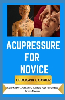 Acupressure for Novice: Learn Simple Techniques To Relieve Pain And Reduce Stress At Home