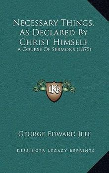 Paperback Necessary Things, As Declared By Christ Himself: A Course Of Sermons (1875) Book