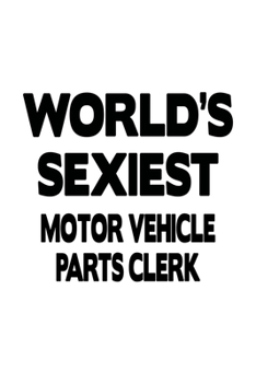 World's Sexiest Motor Vehicle Parts Clerk: Awesome Motor Vehicle Parts Clerk Notebook, Motor Vehicle Parts Assistant Journal Gift, Diary, Doodle Gift ... | 6 x 9 Compact Size, 109 Blank Lined Pages