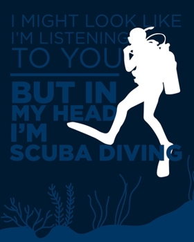 I May Look Like I'm Listening to You ... But in My Head I'm Scuba Diving: Funny Gift for Scuba Diver or Ocean Lover - Scuba Diving Journal or School ... Book - Blank Lined College Ruled Notebook