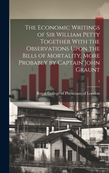 Hardcover The Economic Writings of Sir William Petty Together With the Observations Upon the Bills of Mortality, More Probably by Captain John Graunt; 1 Book